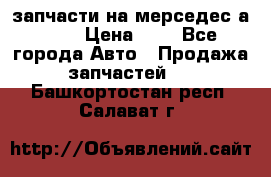 запчасти на мерседес а140  › Цена ­ 1 - Все города Авто » Продажа запчастей   . Башкортостан респ.,Салават г.